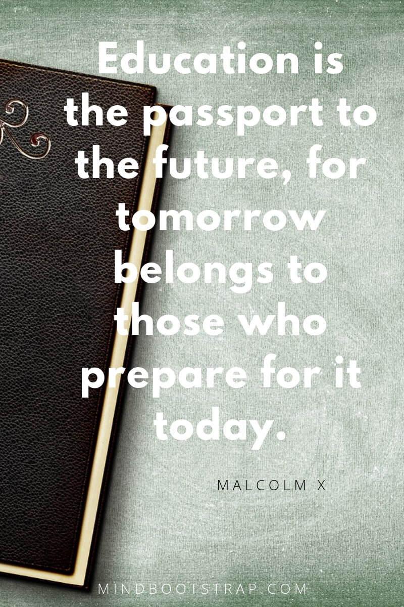 Education quotes Education is the passport to the future, for tomorrow belongs to those who prepare for it today. ~Malcolm X