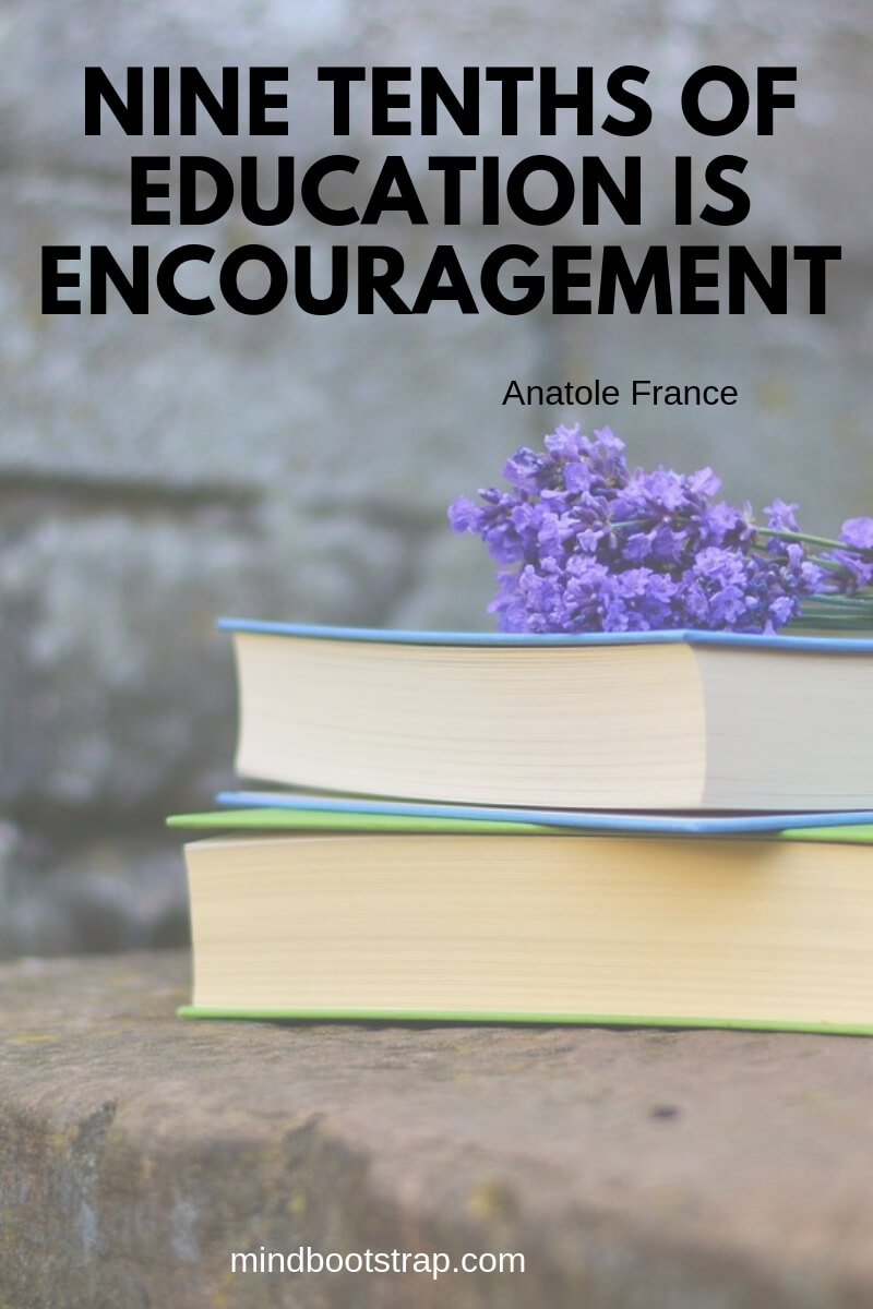 Top 10 education quotes Nine tenths of education is encouragement. ~Anatole France