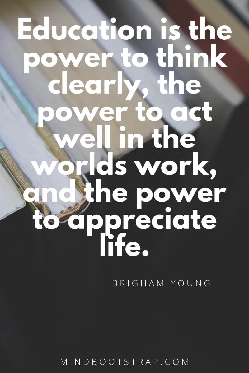 Top 10 education quotes Education is the power to think clearly, the power to act well in the worlds work, and the power to appreciate life. ~Brigham Young